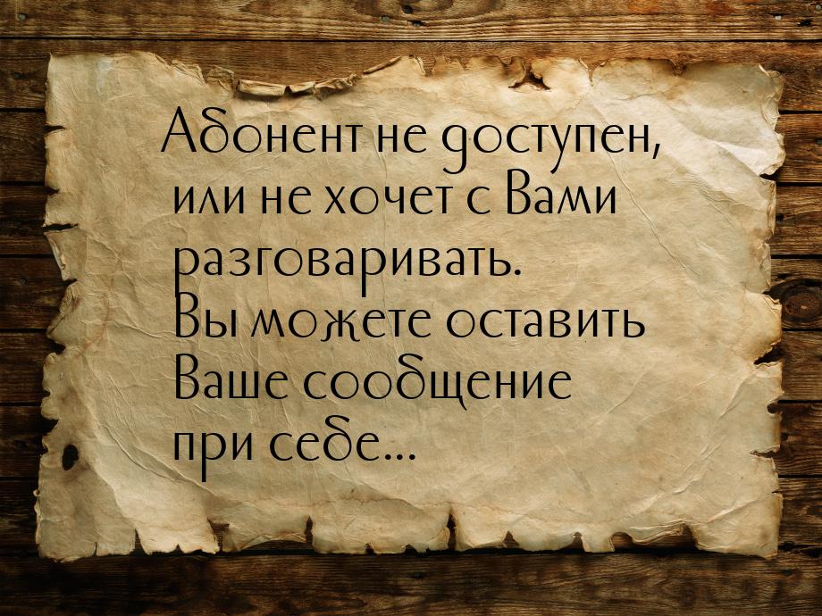 Абонент не доступен, или не хочет с Вами разговаривать. Вы можете оставить Ваше сообщение 