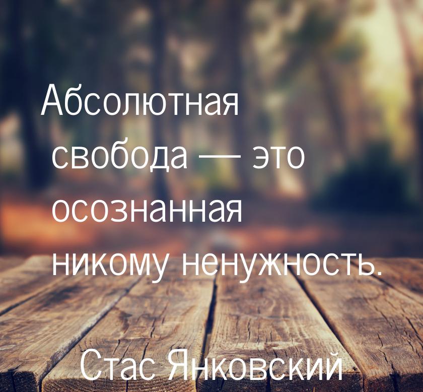 Абсолютная свобода — это осознанная никому ненужность.