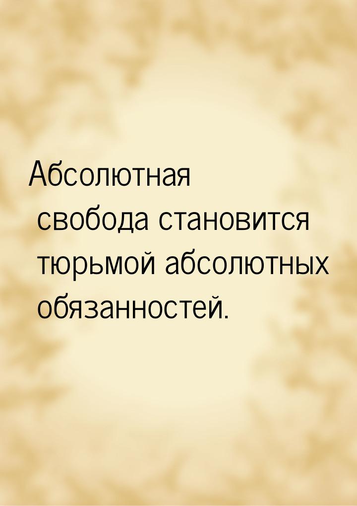 Абсолютная свобода становится тюрьмой абсолютных обязанностей.