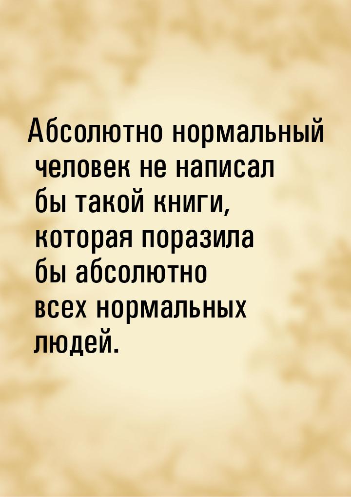 Абсолютно нормальный человек не написал бы такой книги, которая поразила бы абсолютно всех