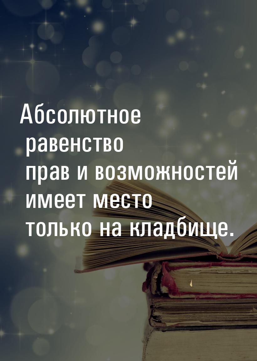 Абсолютное равенство прав и возможностей имеет место только на кладбище.