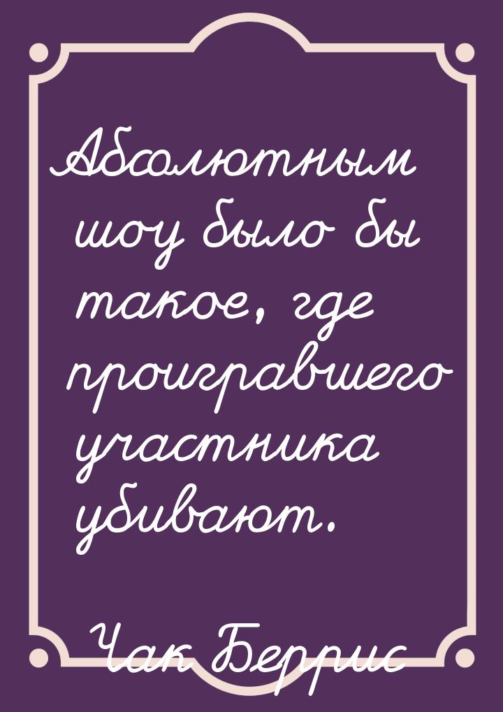 Абсолютным шоу было бы такое, где проигравшего участника убивают.