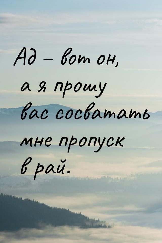 Ад – вот он, а я прошу вас сосватать мне пропуск в рай.