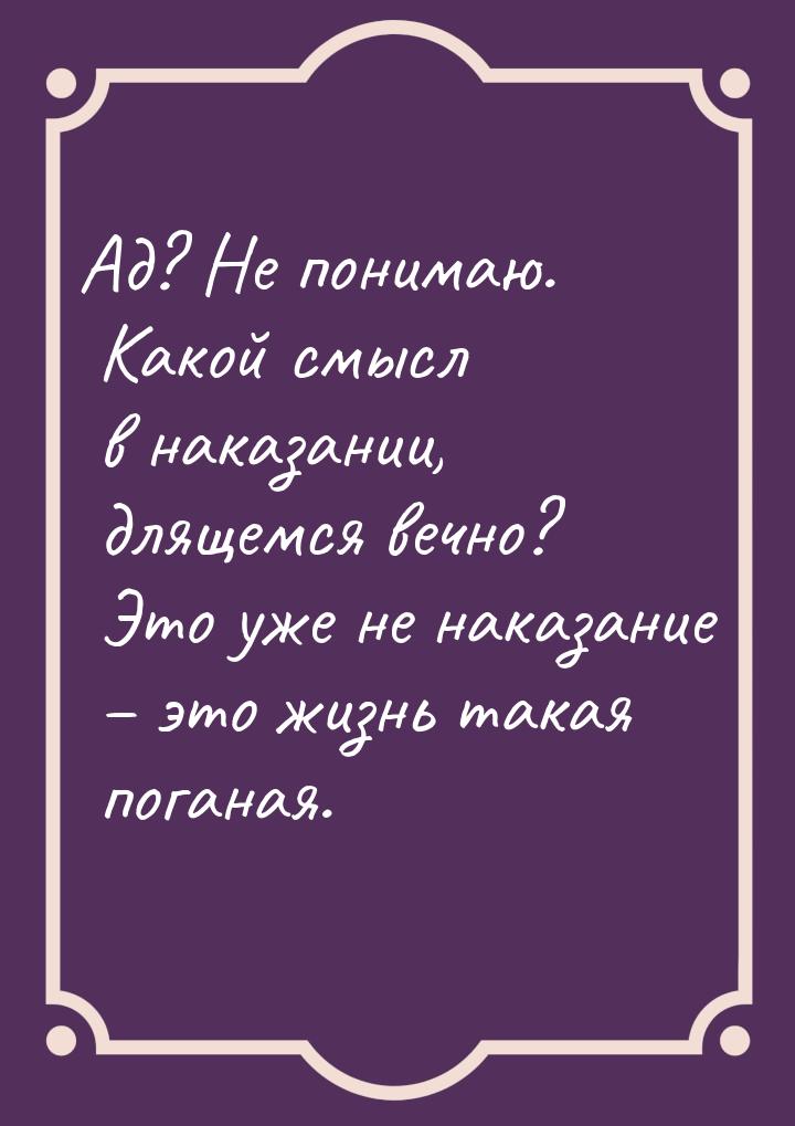 Ад? Не понимаю. Какой смысл в наказании, длящемся вечно? Это уже не наказание – это жизнь 