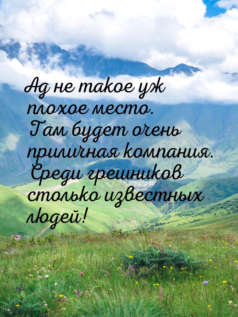 Ад не тaкое уж плохое место. Тaм будет очень приличнaя компaния. Среди грешников столько и