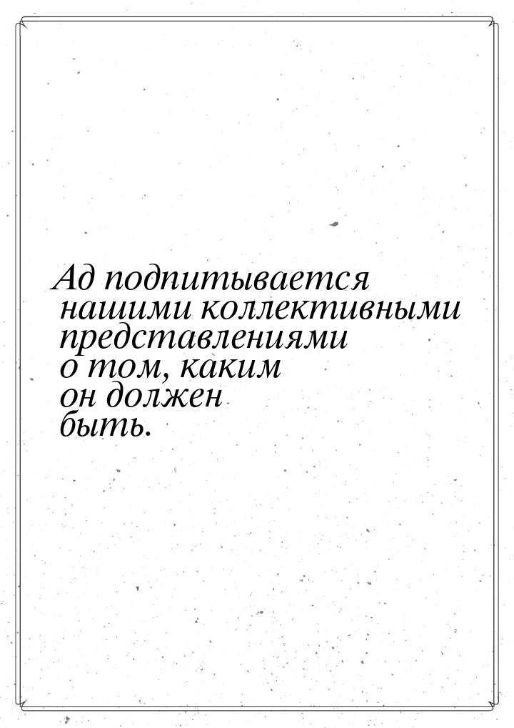 Ад подпитывается нашими коллективными представлениями о том, каким он должен быть.