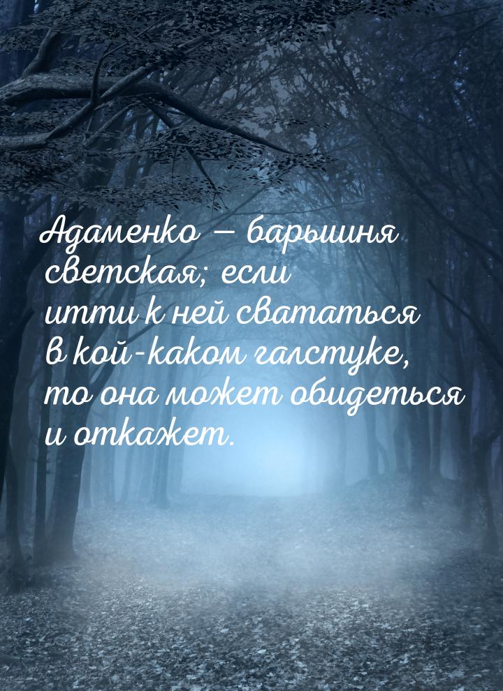 Адаменко  барышня светская; если итти к ней свататься в кой-каком галстуке, то она 