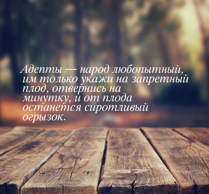 Адепты  народ любопытный, им только укажи на запретный плод, отвернись на минутку, 