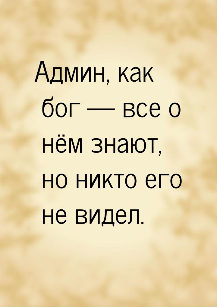 Админ, как бог  все о нём знают, но никто его не видел.