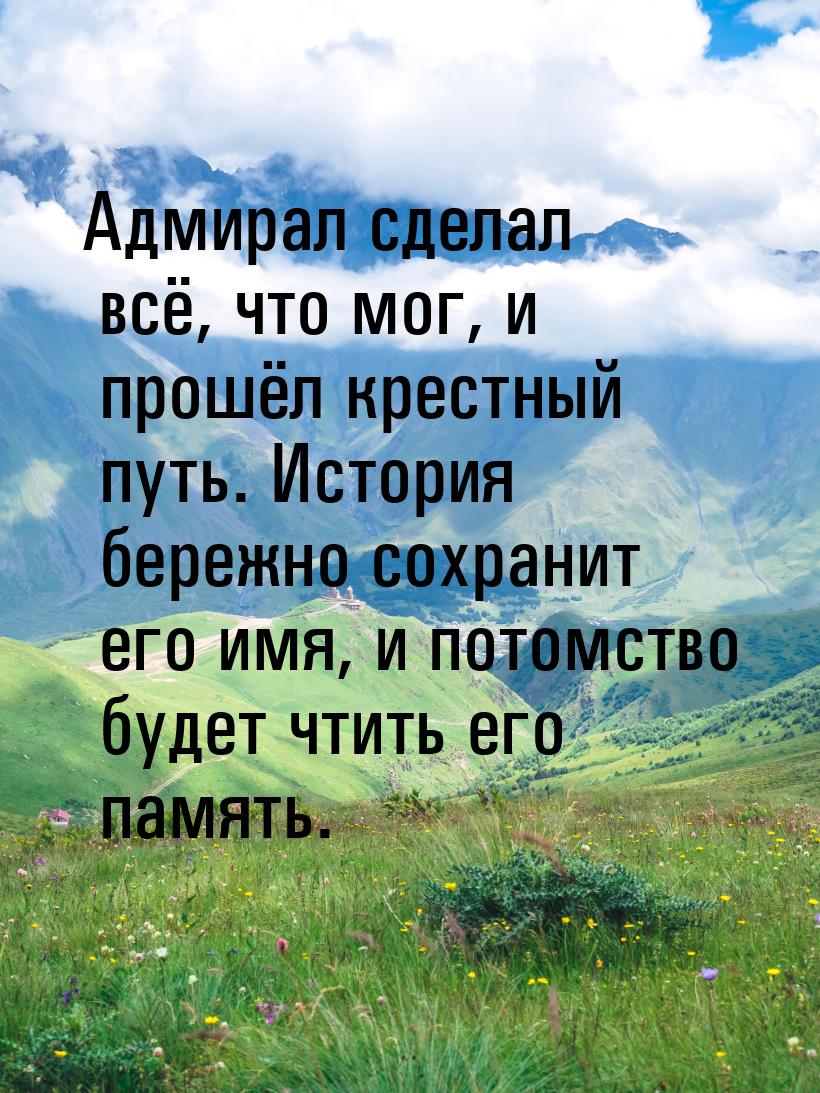 Адмирал сделал всё, что мог, и прошёл крестный путь. История бережно сохранит его имя, и п