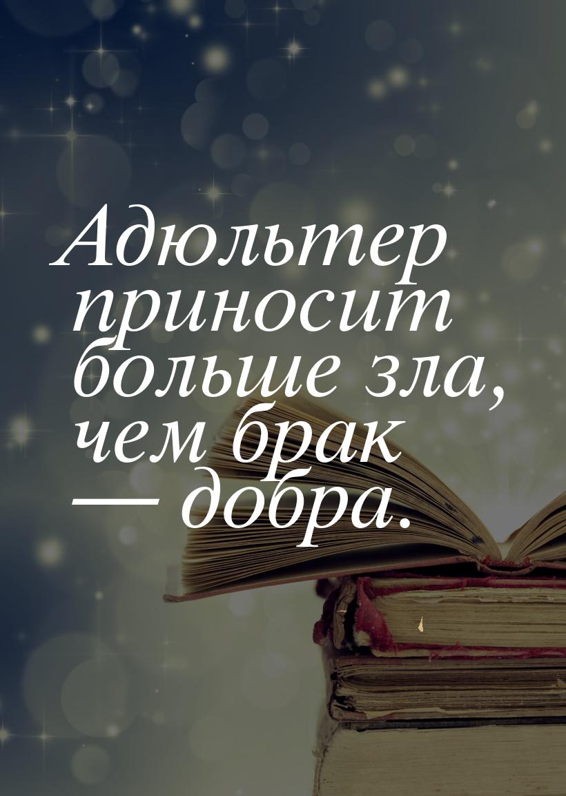 Адюльтер приносит больше зла, чем брак  добра.