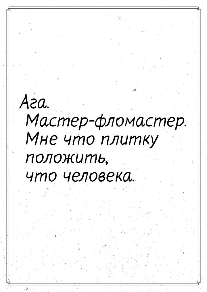 Ага. Мастер-фломастер. Мне что плитку положить, что человека.