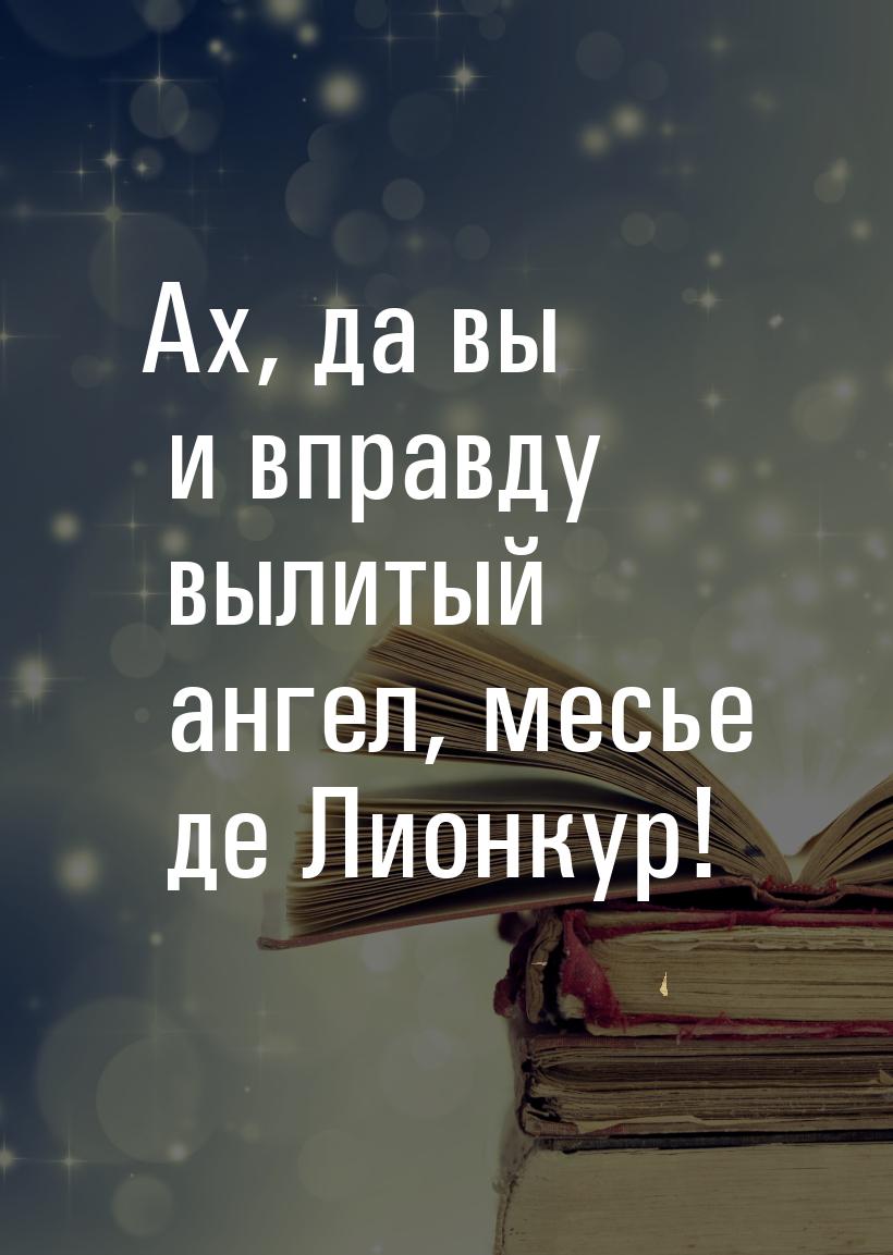 Ах, да вы и вправду вылитый ангел, месье де Лионкур!