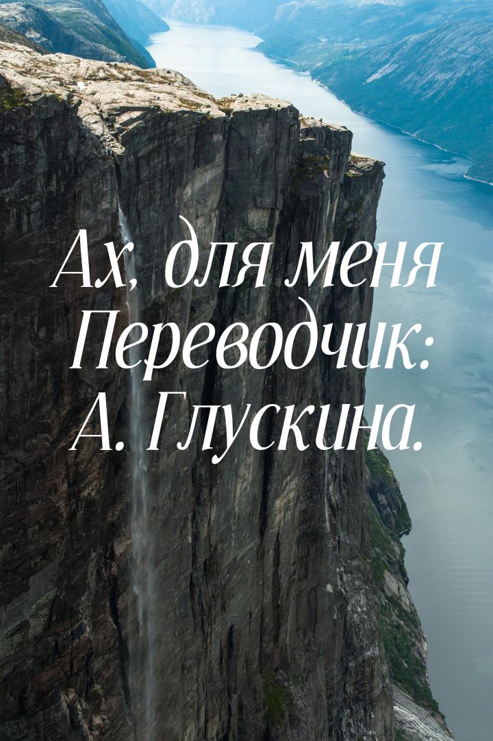 Ах, для меня Переводчик: А. Глускина.