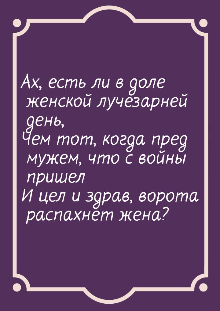 Ах, есть ли в доле женской лучезарней день, Чем тот, когда пред мужем, что с войны пришел 