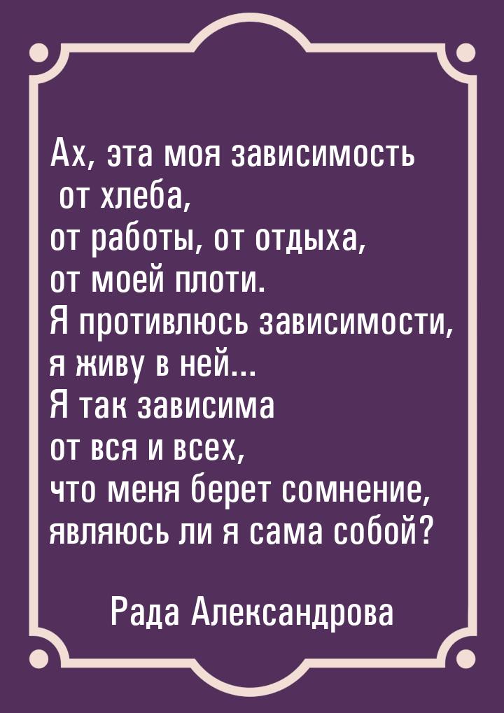 Ах, эта моя зависимость от хлеба, от работы, от отдыха, от моей плоти. Я противлюсь зависи