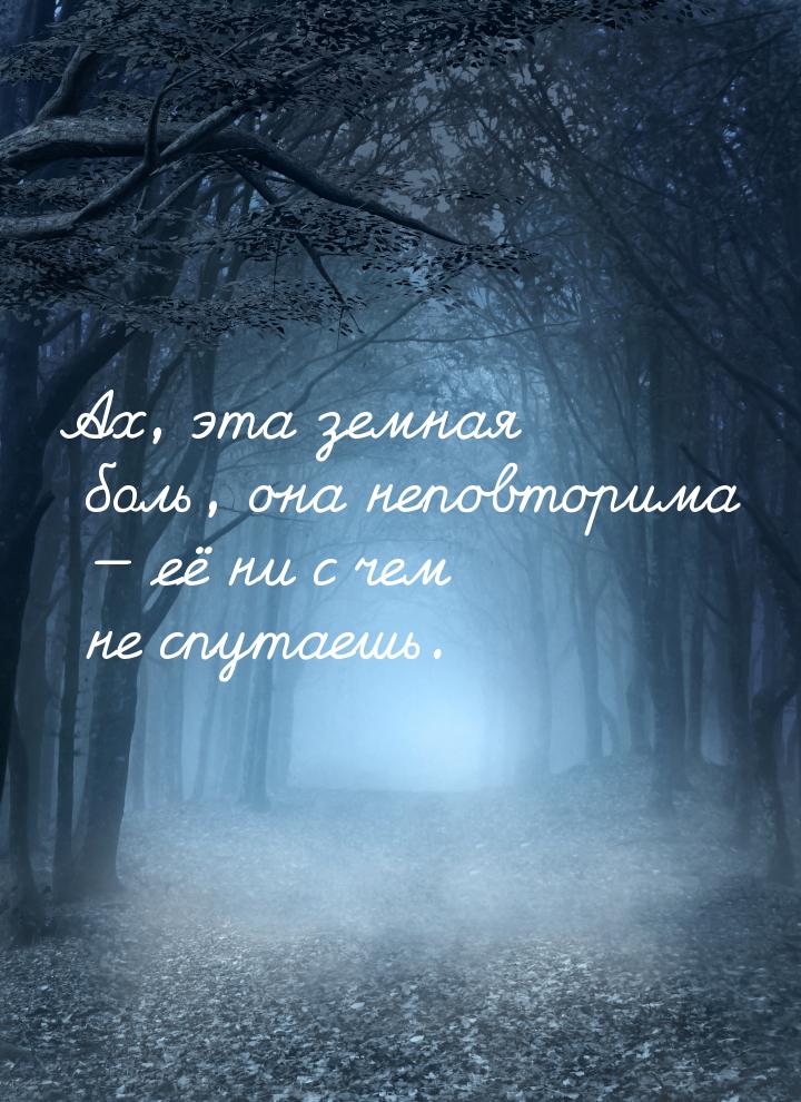 Ах, эта земная боль, она неповторима  её ни с чем не спутаешь.