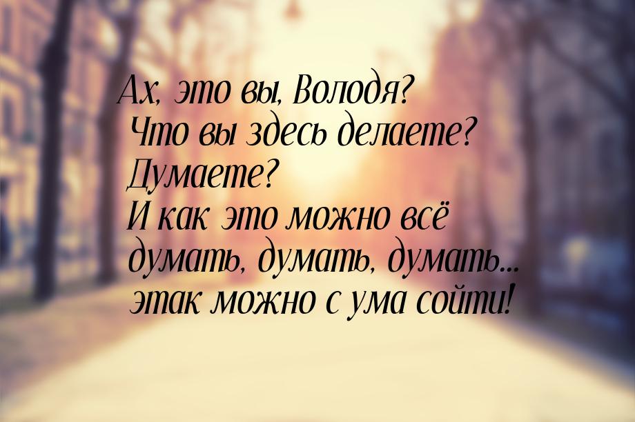 Ах, это вы, Володя? Что вы здесь делаете? Думаете? И как это можно всё думать, думать, дум