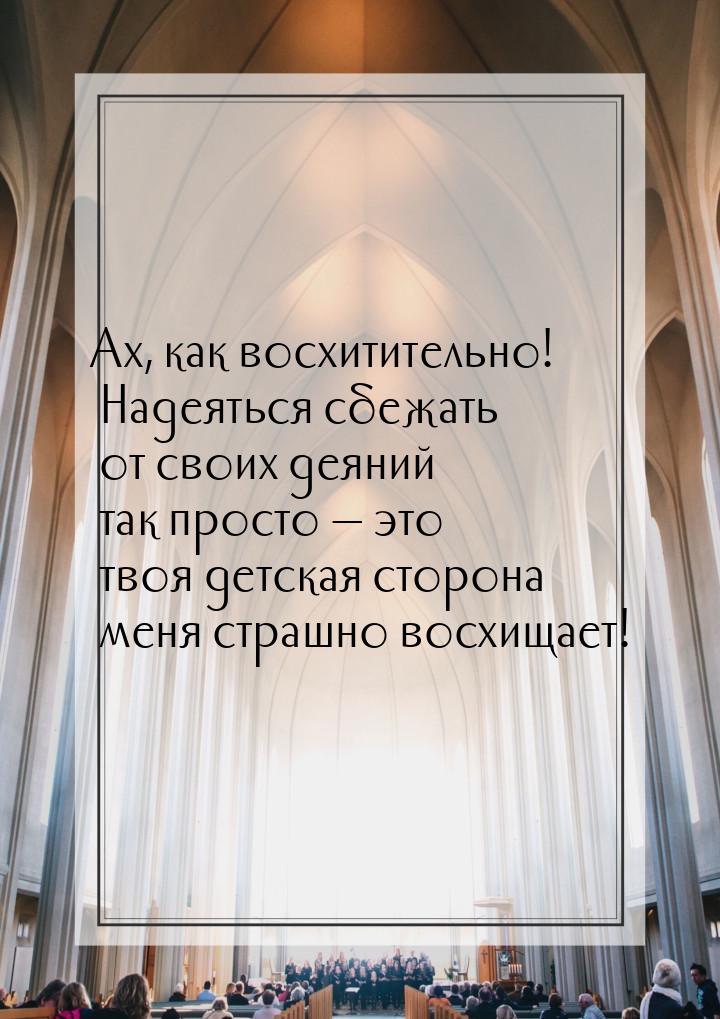 Ах, как восхитительно! Надеяться сбежать от своих деяний так просто  это твоя детск