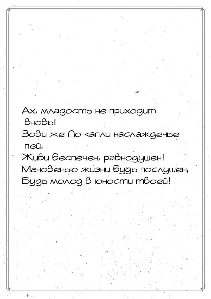 Ах, младость не приходит вновь! Зови же До капли наслажденье пей, Живи беспечен, равнодуше