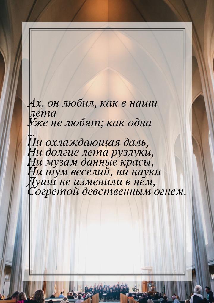 Ах, он любил, как в наши лета Уже не любят; как одна ... Ни охлаждающая даль, Ни долгие ле