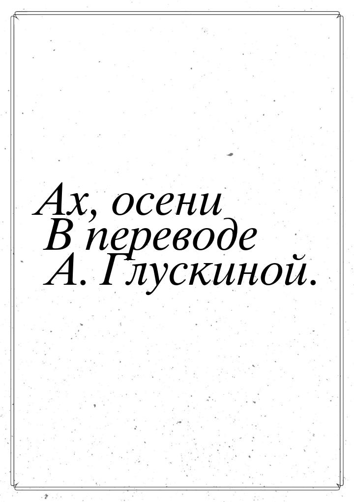 Ах, осени В переводе А. Глускиной.