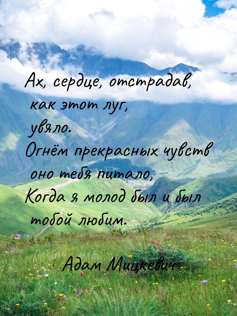 Ах, сердце, отстрадав, как этот луг, увяло. Огнём прекрасных чувств оно тебя питало, Когда