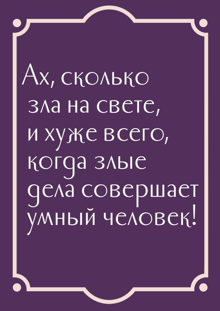 Ах, сколько зла на свете, и хуже всего, когда злые дела совершает умный человек!