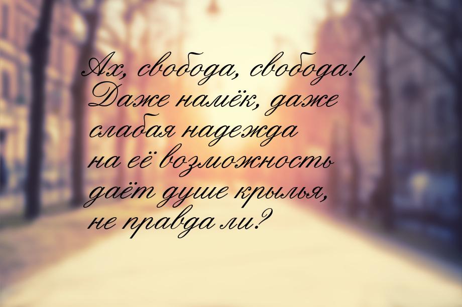 Ах, свобода, свобода! Даже намёк, даже слабая надежда на её возможность даёт душе крылья, 