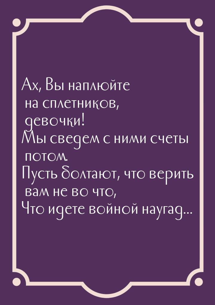 Ах, Вы наплюйте на сплетников, девочки! Мы сведем с ними счеты потом. Пусть болтают, что в