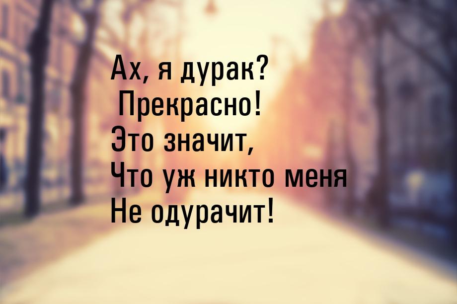 Ах, я дурак? Прекрасно! Это значит, Что уж никто меня Не одурачит!