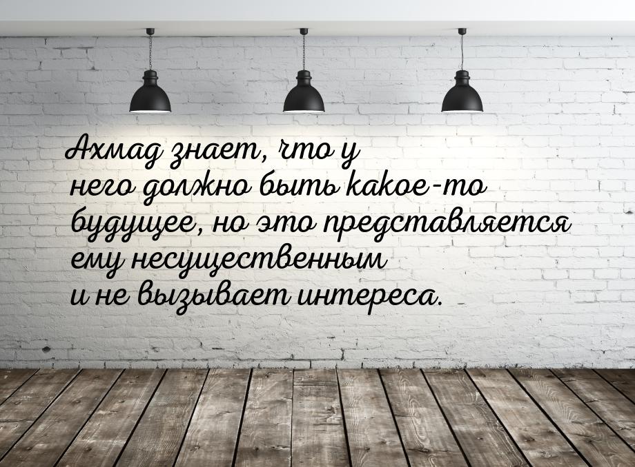 Ахмад знает, что у него должно быть какое-то будущее, но это представляется ему несуществе