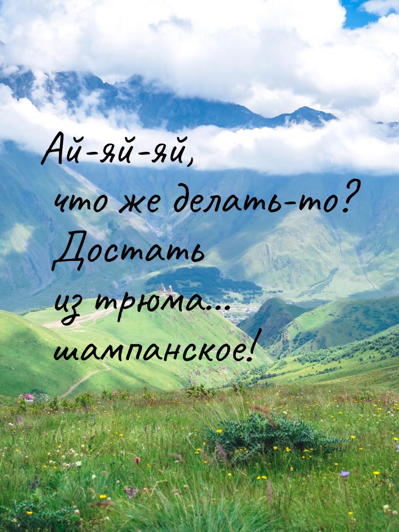 Ай-яй-яй, что же делать-то? Достать из трюма… шампанское!