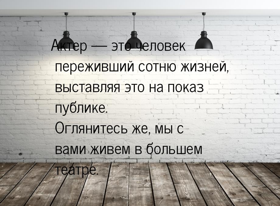 Актер — это человек переживший сотню жизней, выставляя это на показ публике. Оглянитесь же