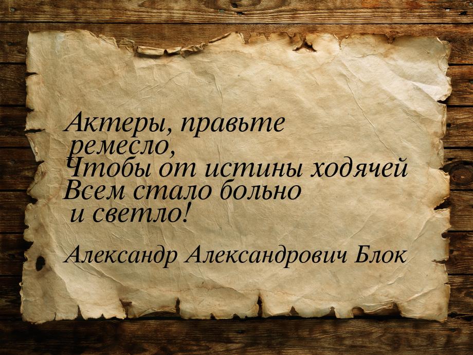 Актеры, правьте ремесло, Чтобы от истины ходячей Всем стало больно и светло!