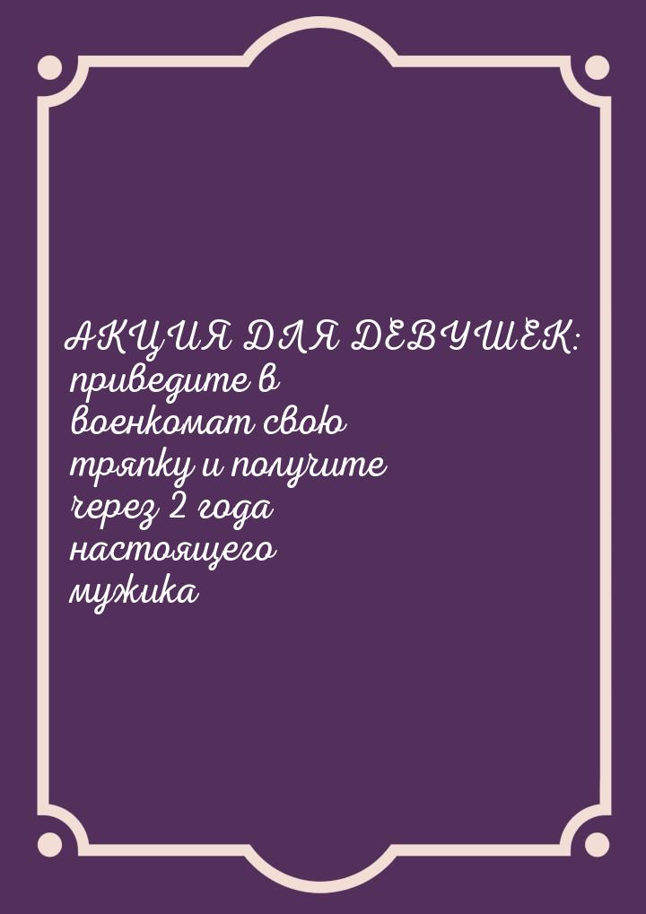 АКЦИЯ ДЛЯ ДЕВУШЕК: приведите в военкомат свою тряпку и получите через 2 года настоящего му