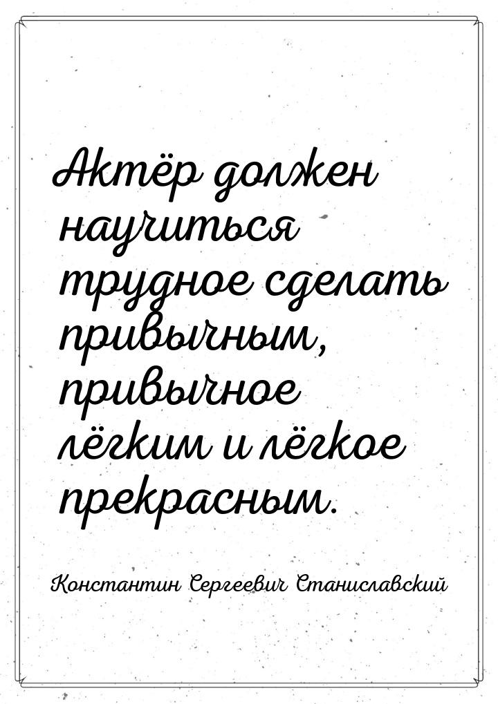 Актёр должен научиться трудное сделать привычным, привычное лёгким и лёгкое прекрасным.