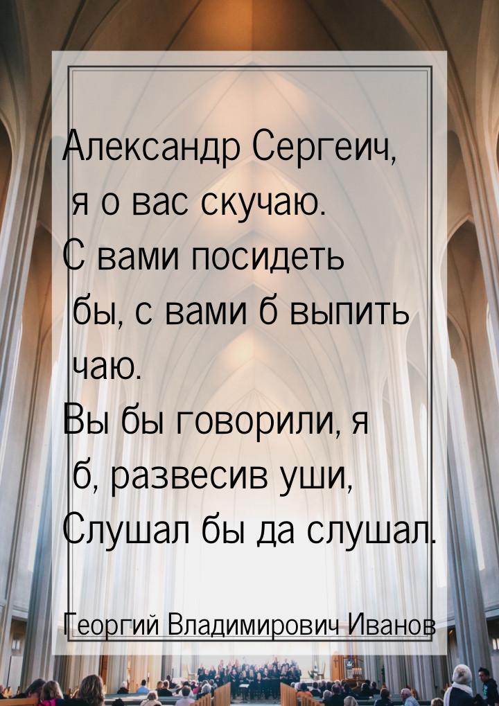 Александр Сергеич, я о вас скучаю. С вами посидеть бы, с вами б выпить чаю. Вы бы говорили