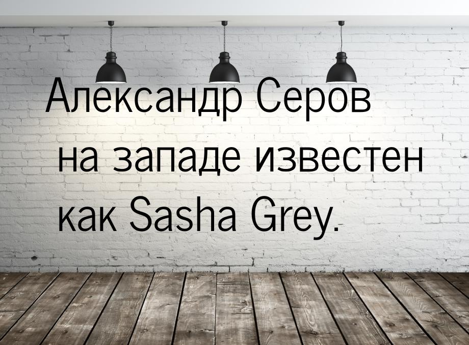 Александр Серов на западе известен как Sasha Grey.