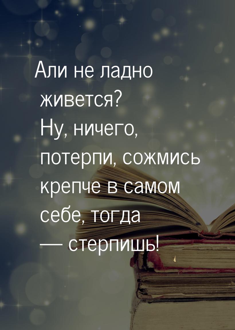 Али не ладно живется? Ну, ничего, потерпи, сожмись крепче в самом себе, тогда  стер