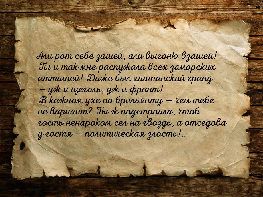 Али рот себе зашей, али выгоню взашей! Ты и так мне распужала всех заморских атташей! Даже