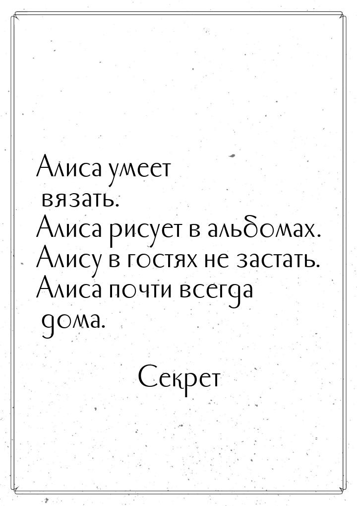 Алиса умеет вязать. Алиса рисует в альбомах. Алису в гостях не застать. Алиса почти всегда