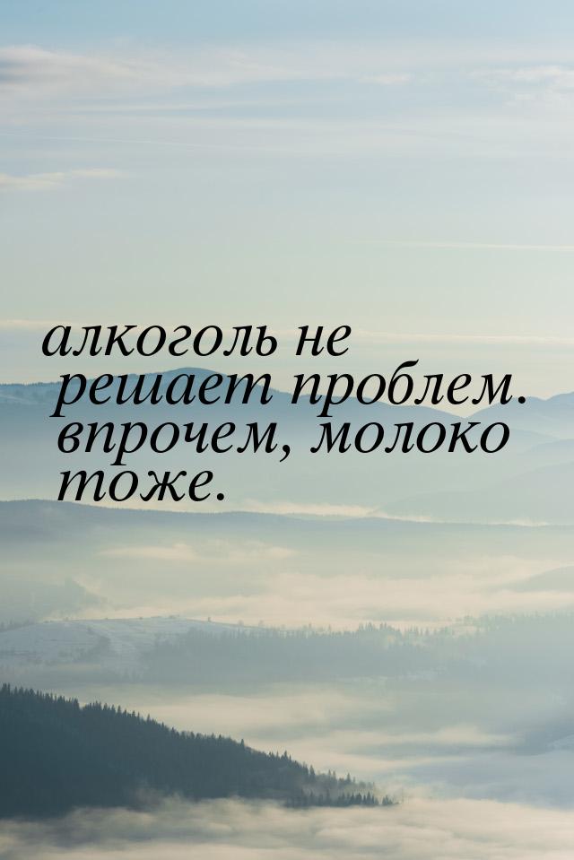 алкоголь не решает проблем. впрочем, молоко тоже.