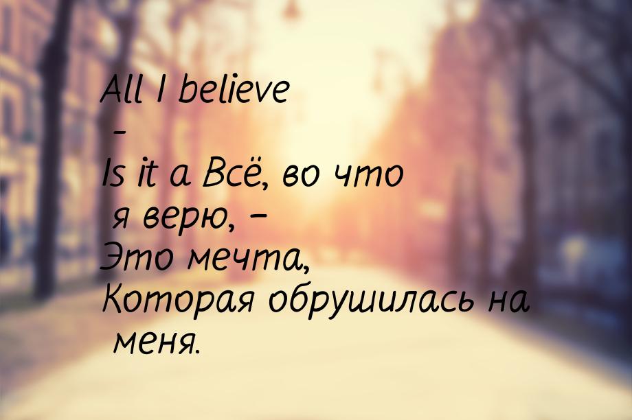 All I believe - Is it a Всё, во что я верю, – Это мечта, Которая обрушилась на меня.