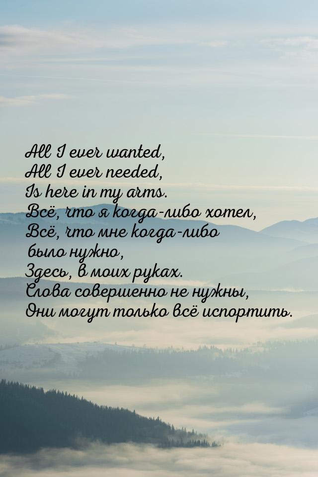 All I ever wanted, All I ever needed, Is here in my arms. Всё, что я когда-либо хотел, Всё