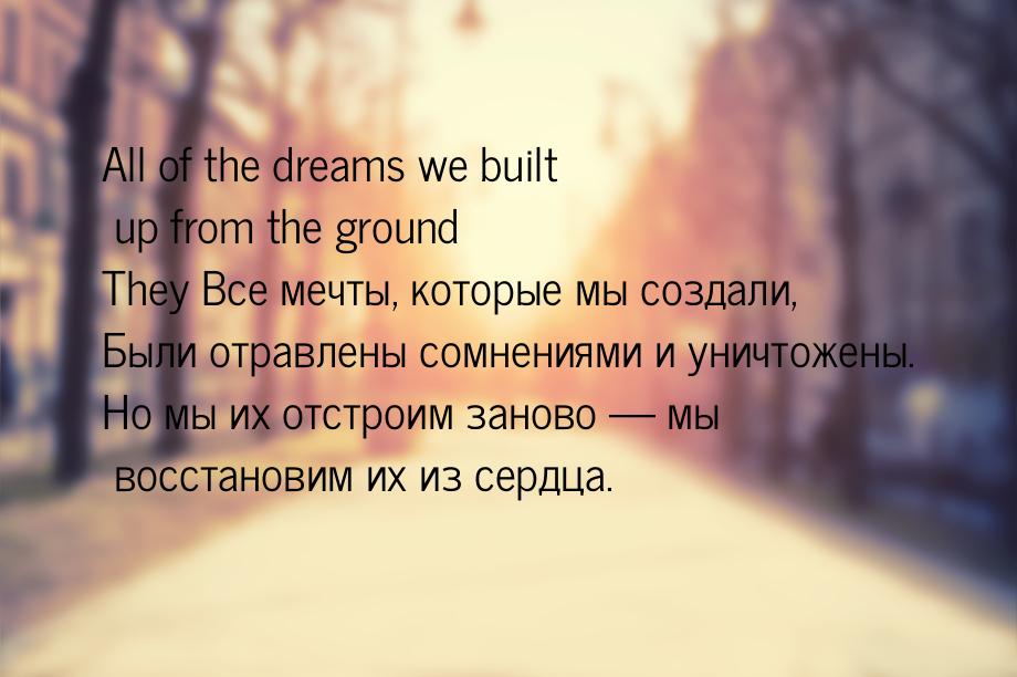All of the dreams we built up from the ground They Все мечты, которые мы создали, Были отр