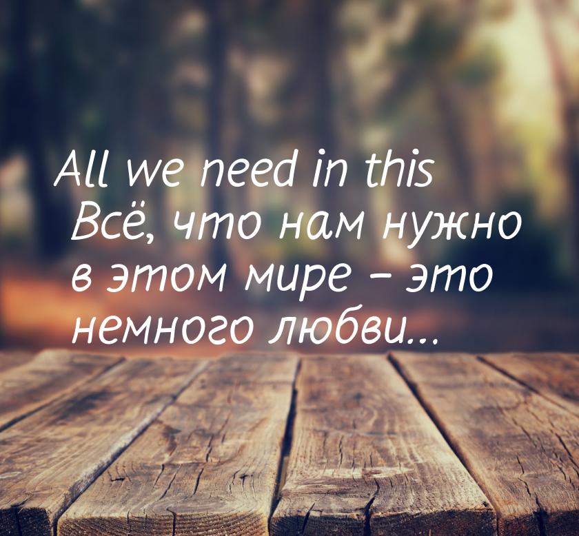All we need in this Всё, что нам нужно в этом мире – это немного любви…