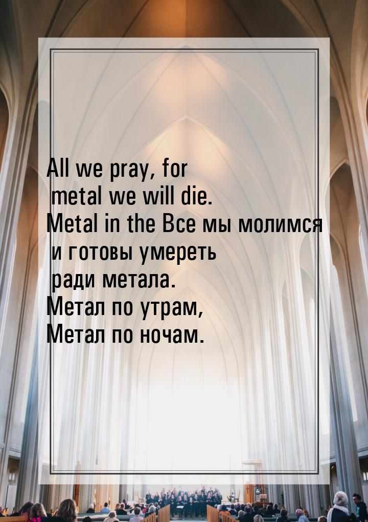 All we pray, for metal we will die. Metal in the Все мы молимся и готовы умереть ради мета