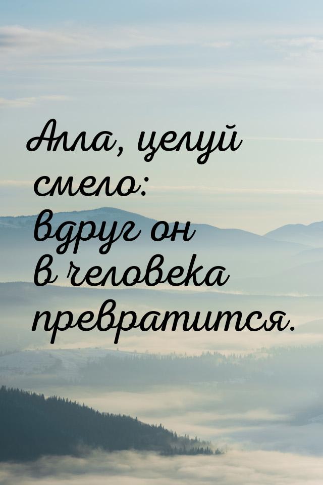 Алла, целуй смело: вдруг он в человека превратится.