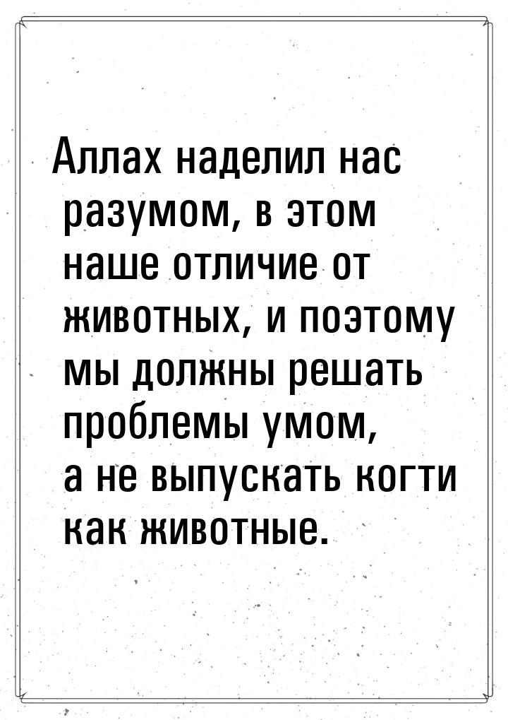 Аллах наделил нас разумом, в этом наше отличие от животных, и поэтому мы должны решать про